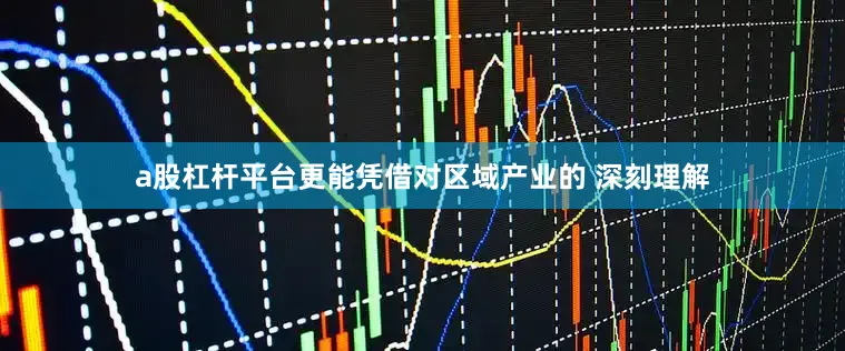 a股杠杆平台更能凭借对区域产业的 深刻理解