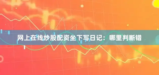 网上在线炒股配资坐下写日记：哪里判断错