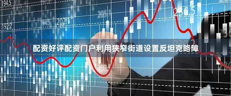 配资好评配资门户利用狭窄街道设置反坦克路障