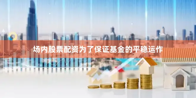 场内股票配资为了保证基金的平稳运作