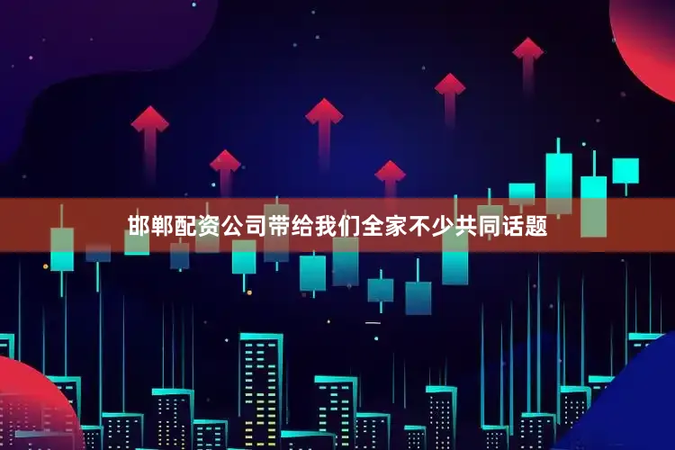 邯郸配资公司带给我们全家不少共同话题