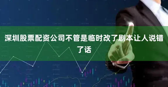 深圳股票配资公司不管是临时改了剧本让人说错了话