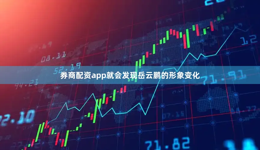 券商配资app就会发现岳云鹏的形象变化